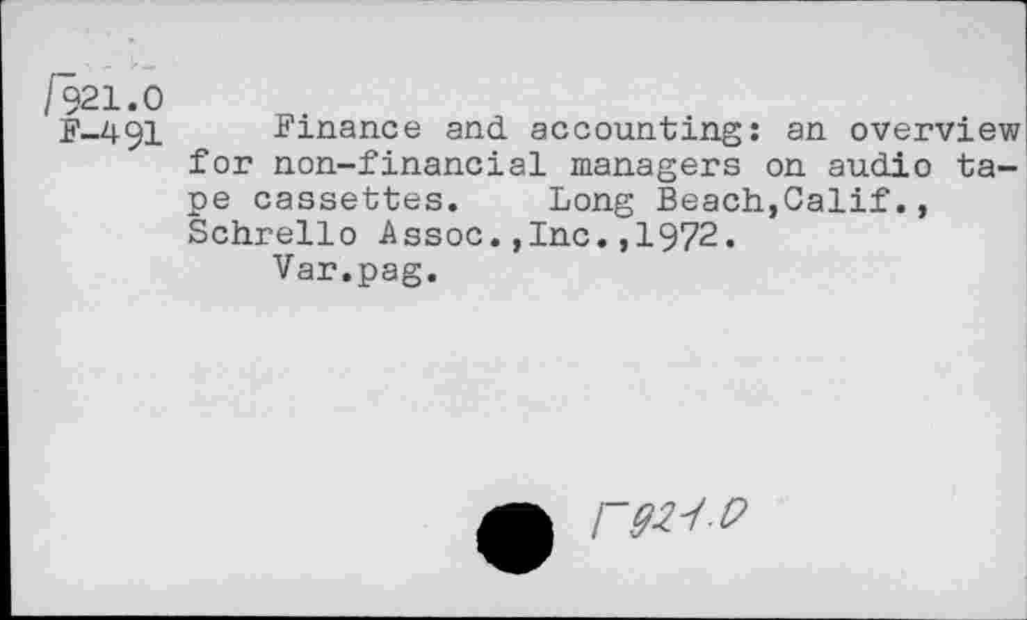 ﻿/«21.0
F-491
Finance and accounting: an overview for non-financial managers on audio tape cassettes. Long Beach,Calif., Schrello Assoc.,Inc.,1972.
Var.pag.
/“W